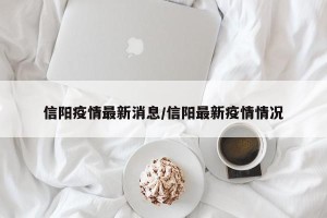 信阳疫情最新消息/信阳最新疫情情况