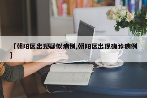【朝阳区出现疑似病例,朝阳区出现确诊病例】