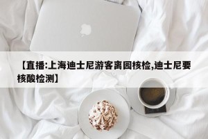 【直播:上海迪士尼游客离园核检,迪士尼要核酸检测】