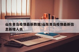 山东青岛疫情最新数据/山东青岛疫情最新信息新增人员