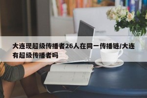 大连现超级传播者26人在同一传播链/大连有超级传播者吗