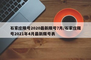 石家庄限号2020最新限号7月/石家庄限号2021年4月最新限号表