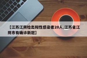 【江苏江阴检出阳性感染者20人,江苏省江阴市有确诊新冠】