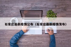 石家庄最新疫情公布（石家庄最新疫情发布）