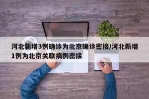 河北新增3例确诊为北京确诊密接/河北新增1例为北京关联病例密接