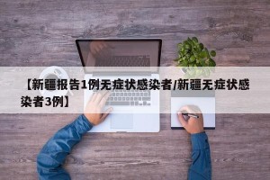 【新疆报告1例无症状感染者/新疆无症状感染者3例】