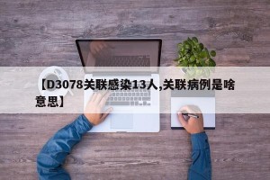 【D3078关联感染13人,关联病例是啥意思】