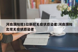 河南濮阳现1位新冠无症状感染者:河南濮阳出现无症状感染者