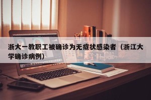 浙大一教职工被确诊为无症状感染者（浙江大学确诊病例）