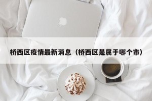 桥西区疫情最新消息（桥西区是属于哪个市）