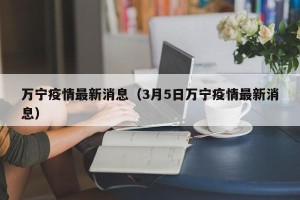 万宁疫情最新消息（3月5日万宁疫情最新消息）