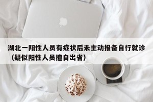 湖北一阳性人员有症状后未主动报备自行就诊（疑似阳性人员擅自出省）