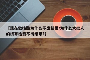 【现在做核酸为什么不出结果/为什么大批人的核算检测不出结果?】