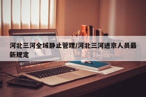河北三河全域静止管理/河北三河进京人员最新规定