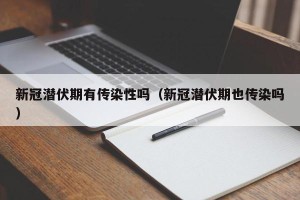 新冠潜伏期有传染性吗（新冠潜伏期也传染吗）