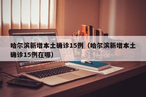 哈尔滨新增本土确诊15例（哈尔滨新增本土确诊15例在哪）