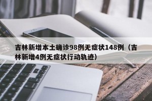 吉林新增本土确诊98例无症状148例（吉林新增4例无症状行动轨迹）