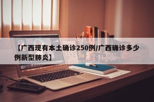 【广西现有本土确诊250例/广西确诊多少例新型肺炎】