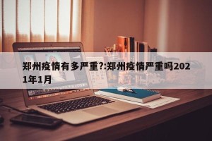 郑州疫情有多严重?:郑州疫情严重吗2021年1月
