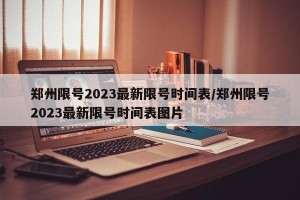 郑州限号2023最新限号时间表/郑州限号2023最新限号时间表图片
