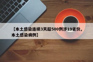 【本土感染连续3天超500例涉19省份,本土感染病例】