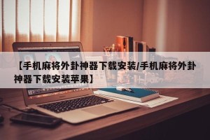 【手机麻将外卦神器下载安装/手机麻将外卦神器下载安装苹果】
