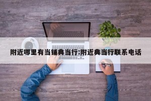 附近哪里有当铺典当行:附近典当行联系电话