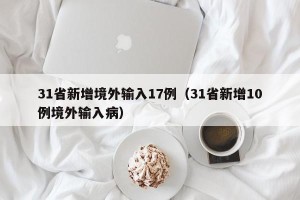 31省新增境外输入17例（31省新增10例境外输入病）