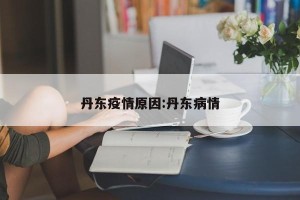 丹东疫情原因:丹东病情
