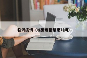 临沂疫情（临沂疫情结束时间）