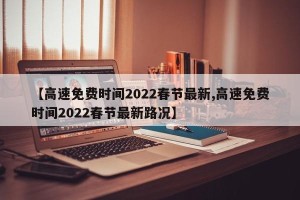 【高速免费时间2022春节最新,高速免费时间2022春节最新路况】