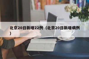 北京20日新增22例（北京20日新增病例）