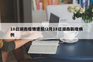 18日湖南疫情速报/2月18日湖南新增病例