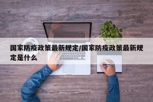 国家防疫政策最新规定/国家防疫政策最新规定是什么