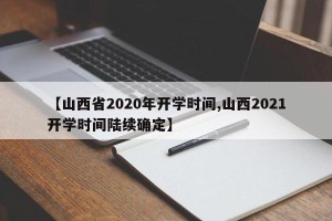 【山西省2020年开学时间,山西2021开学时间陆续确定】
