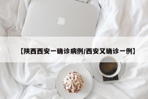【陕西西安一确诊病例/西安又确诊一例】