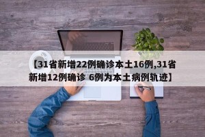 【31省新增22例确诊本土16例,31省新增12例确诊 6例为本土病例轨迹】