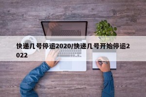 快递几号停运2020/快递几号开始停运2022