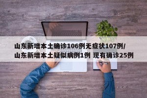 山东新增本土确诊106例无症状107例/山东新增本土疑似病例1例 现有确诊25例