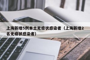 上海新增5例本土无症状感染者（上海新增2名无症状感染者）