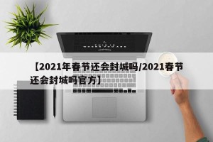 【2021年春节还会封城吗/2021春节还会封城吗官方】