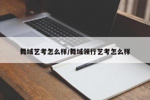 舞域艺考怎么样/舞域领行艺考怎么样