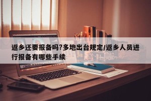 返乡还要报备吗?多地出台规定/返乡人员进行报备有哪些手续
