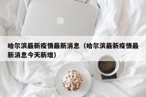 哈尔滨最新疫情最新消息（哈尔滨最新疫情最新消息今天新增）