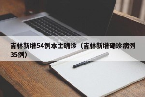 吉林新增54例本土确诊（吉林新增确诊病例35例）