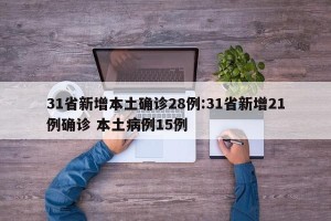31省新增本土确诊28例:31省新增21例确诊 本土病例15例