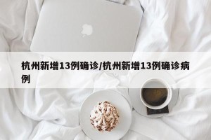杭州新增13例确诊/杭州新增13例确诊病例