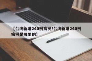 【台湾新增240例病例/台湾新增240例病例是哪里的】