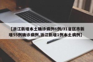 【浙江新增本土确诊病例6例/31省区市新增55例确诊病例,浙江新增1例本土病例】