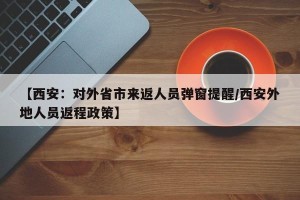【西安：对外省市来返人员弹窗提醒/西安外地人员返程政策】